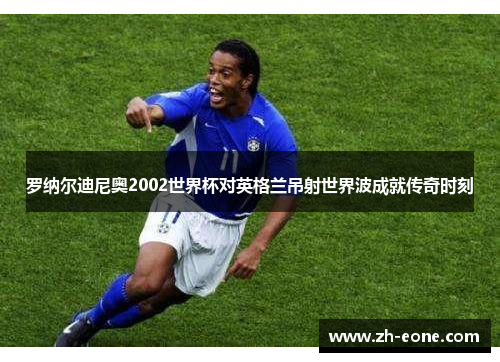 罗纳尔迪尼奥2002世界杯对英格兰吊射世界波成就传奇时刻