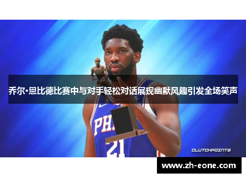 乔尔·恩比德比赛中与对手轻松对话展现幽默风趣引发全场笑声