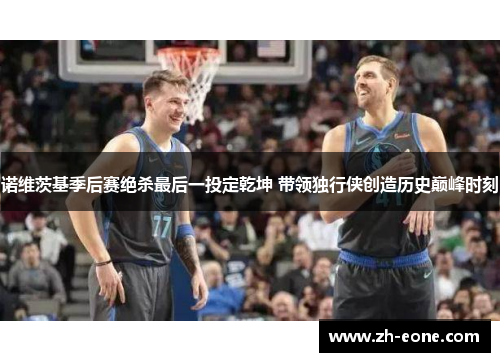 诺维茨基季后赛绝杀最后一投定乾坤 带领独行侠创造历史巅峰时刻