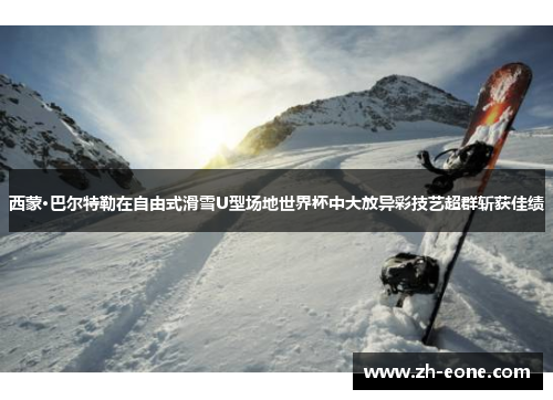 西蒙·巴尔特勒在自由式滑雪U型场地世界杯中大放异彩技艺超群斩获佳绩