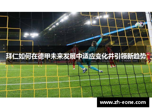 拜仁如何在德甲未来发展中适应变化并引领新趋势