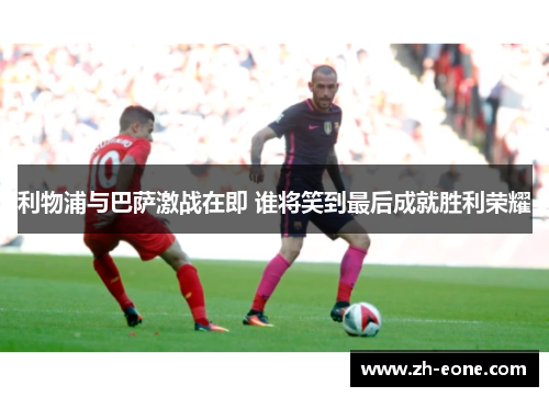 利物浦与巴萨激战在即 谁将笑到最后成就胜利荣耀