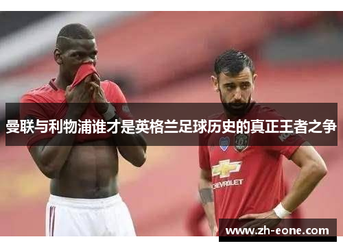 曼联与利物浦谁才是英格兰足球历史的真正王者之争