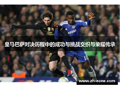 皇马巴萨对决历程中的成功与挑战交织与荣耀传承
