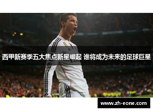 西甲新赛季五大焦点新星崛起 谁将成为未来的足球巨星