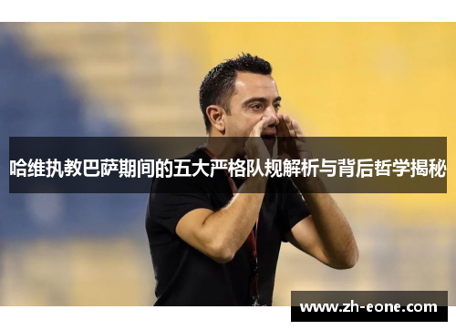 哈维执教巴萨期间的五大严格队规解析与背后哲学揭秘