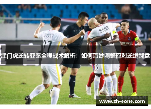津门虎逆转亚泰全程战术解析：如何巧妙调整应对逆境翻盘