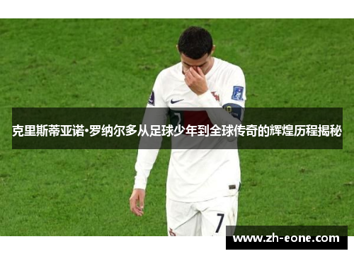 克里斯蒂亚诺·罗纳尔多从足球少年到全球传奇的辉煌历程揭秘