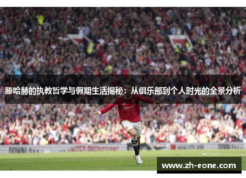 滕哈赫的执教哲学与假期生活揭秘：从俱乐部到个人时光的全景分析