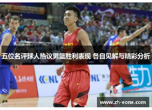 五位名评球人热议男篮胜利表现 各自见解与精彩分析