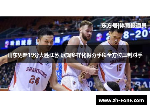 山东男篮19分大胜江苏 展现多样化得分手段全方位压制对手