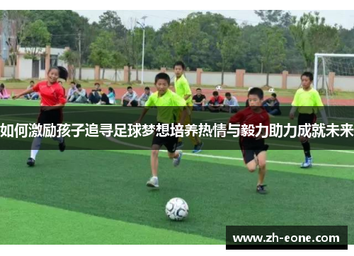 如何激励孩子追寻足球梦想培养热情与毅力助力成就未来