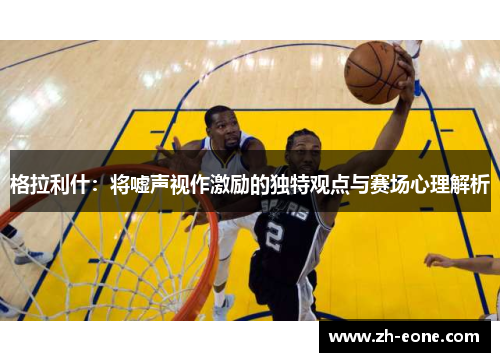 格拉利什：将嘘声视作激励的独特观点与赛场心理解析