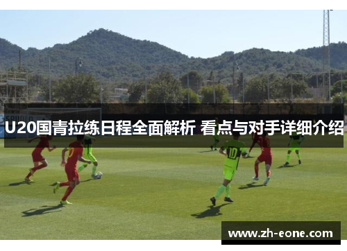 U20国青拉练日程全面解析 看点与对手详细介绍