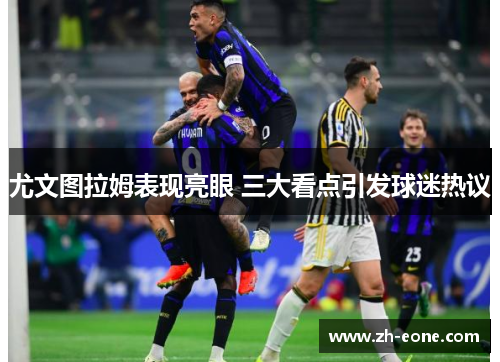 尤文图拉姆表现亮眼 三大看点引发球迷热议