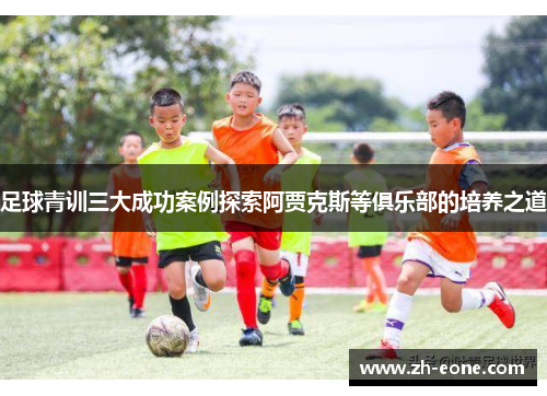 足球青训三大成功案例探索阿贾克斯等俱乐部的培养之道