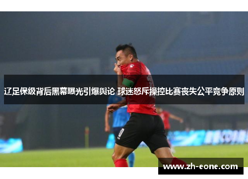 辽足保级背后黑幕曝光引爆舆论 球迷怒斥操控比赛丧失公平竞争原则