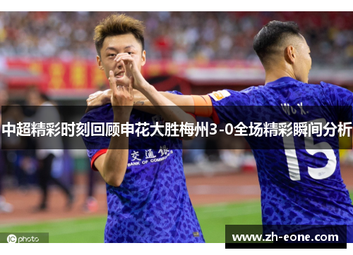 中超精彩时刻回顾申花大胜梅州3-0全场精彩瞬间分析