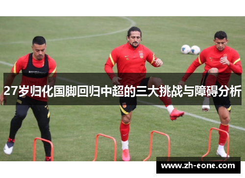 27岁归化国脚回归中超的三大挑战与障碍分析