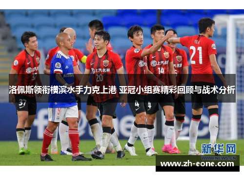洛佩斯领衔横滨水手力克上港 亚冠小组赛精彩回顾与战术分析