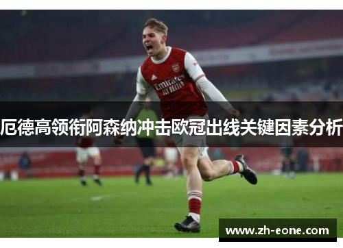 厄德高领衔阿森纳冲击欧冠出线关键因素分析