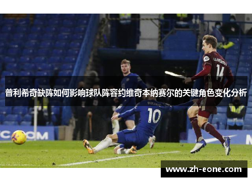 普利希奇缺阵如何影响球队阵容约维奇本纳赛尔的关键角色变化分析