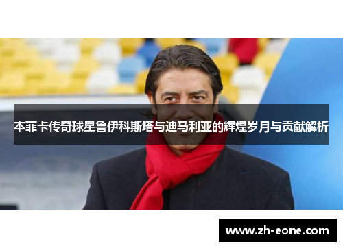 本菲卡传奇球星鲁伊科斯塔与迪马利亚的辉煌岁月与贡献解析