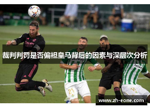 裁判判罚是否偏袒皇马背后的因素与深层次分析