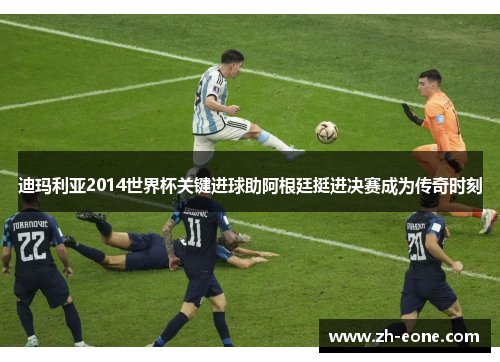 迪玛利亚2014世界杯关键进球助阿根廷挺进决赛成为传奇时刻