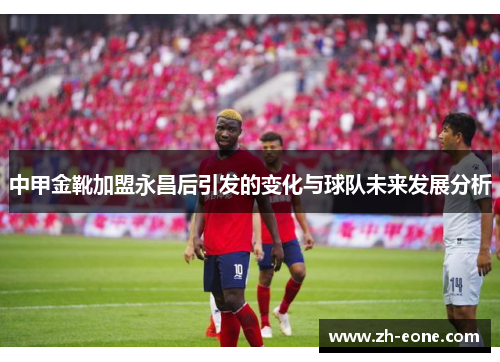 中甲金靴加盟永昌后引发的变化与球队未来发展分析