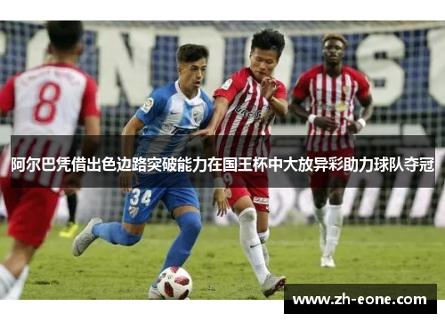 阿尔巴凭借出色边路突破能力在国王杯中大放异彩助力球队夺冠