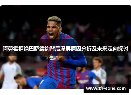 阿劳霍拒绝巴萨续约背后深层原因分析及未来走向探讨