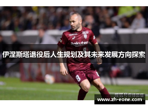 伊涅斯塔退役后人生规划及其未来发展方向探索