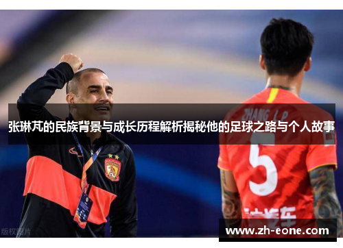 张琳芃的民族背景与成长历程解析揭秘他的足球之路与个人故事