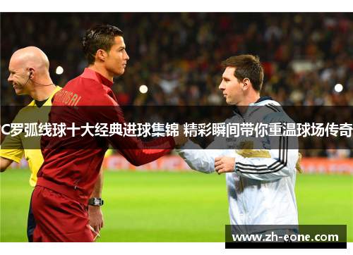 C罗弧线球十大经典进球集锦 精彩瞬间带你重温球场传奇