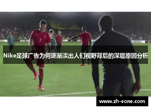 Nike足球广告为何逐渐淡出人们视野背后的深层原因分析