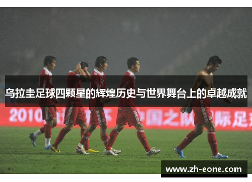 乌拉圭足球四颗星的辉煌历史与世界舞台上的卓越成就