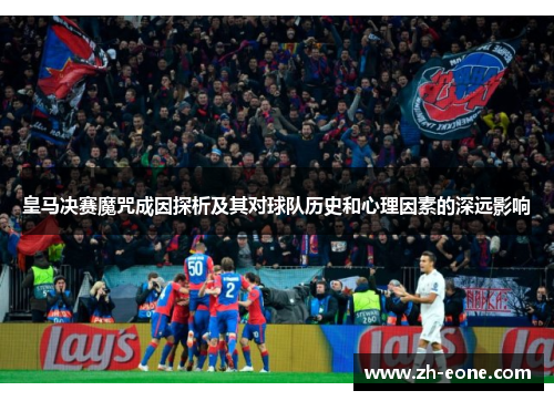 皇马决赛魔咒成因探析及其对球队历史和心理因素的深远影响