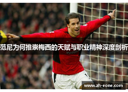 范尼为何推崇梅西的天赋与职业精神深度剖析