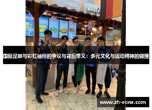 国际足联与彩虹袖标的争议与背后意义：多元文化与运动精神的碰撞