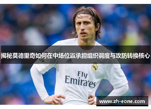 揭秘莫德里奇如何在中场位置承担组织调度与攻防转换核心