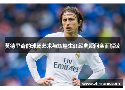 莫德里奇的球场艺术与辉煌生涯经典瞬间全面解读